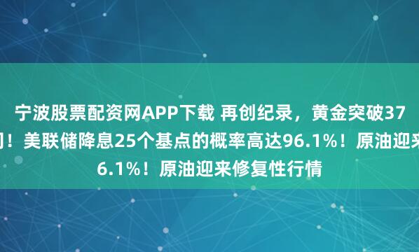宁波股票配资网APP下载 再创纪录,黄金突破3700美元/盎司!美联储降息25个基点的概率高达96.1%!原油迎来修复性行情