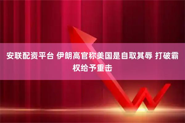 安联配资平台 伊朗高官称美国是自取其辱 打破霸权给予重击