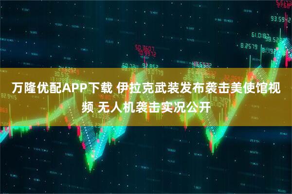 万隆优配APP下载 伊拉克武装发布袭击美使馆视频 无人机袭击实况公开