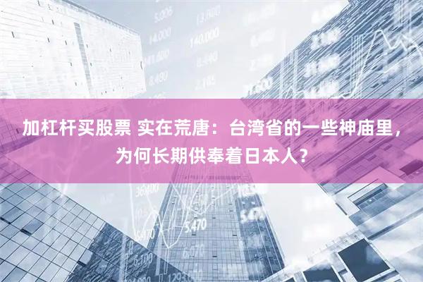 加杠杆买股票 实在荒唐：台湾省的一些神庙里，为何长期供奉着日本人？