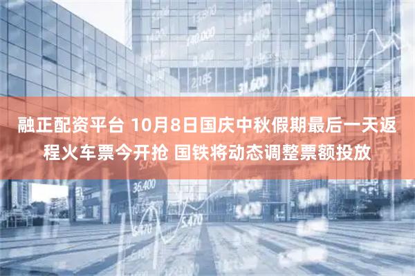 融正配资平台 10月8日国庆中秋假期最后一天返程火车票今开抢 国铁将动态调整票额投放