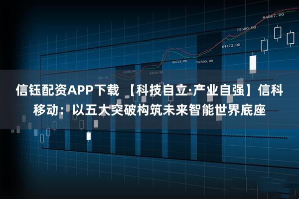 信钰配资APP下载 【科技自立·产业自强】信科移动：以五大突破构筑未来智能世界底座