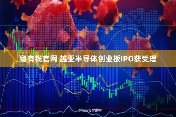 粤有钱官网 越亚半导体创业板IPO获受理