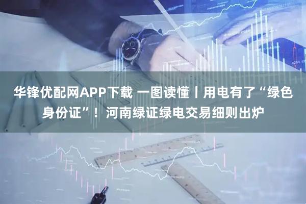 华锋优配网APP下载 一图读懂丨用电有了“绿色身份证”！河南绿证绿电交易细则出炉