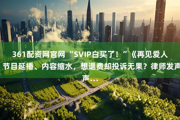 361配资网官网 “SVIP白买了!”《再见爱人5》节目延播、内容缩水,想退费却投诉无果?律师发声…