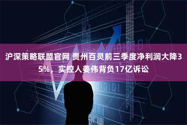 沪深策略联盟官网 贵州百灵前三季度净利润大降35%,实控人姜伟背负17亿诉讼