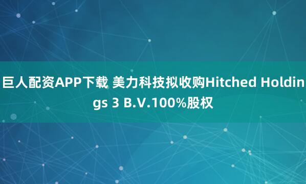 巨人配资APP下载 美力科技拟收购Hitched Holdings 3 B.V.100%股权