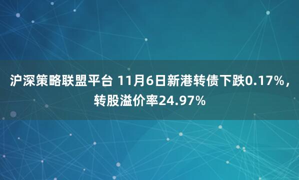 沪深策略联盟平台 11月6日新港转债下跌0.17%，转股溢价率24.97%