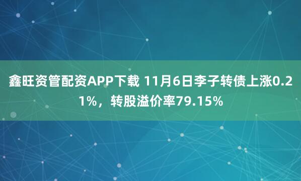 鑫旺资管配资APP下载 11月6日李子转债上涨0.21%,转股溢价率79.15%