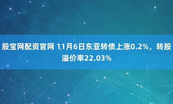 股宝网配资官网 11月6日东亚转债上涨0.2%，转股溢价率22.03%