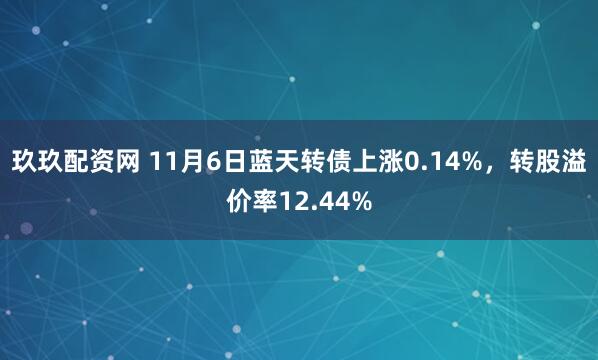 玖玖配资网 11月6日蓝天转债上涨0.14%，转股溢价率12.44%