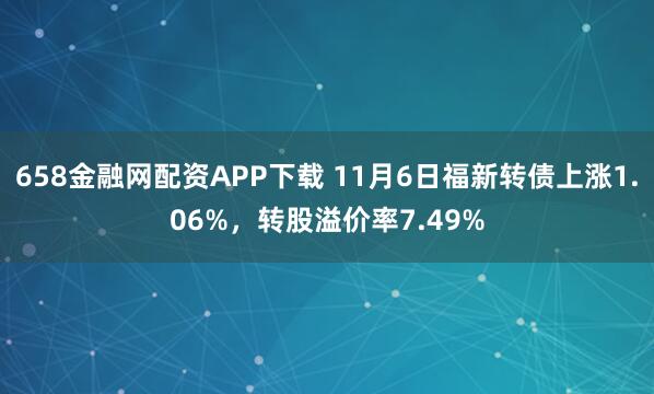 658金融网配资APP下载 11月6日福新转债上涨1.06%，转股溢价率7.49%