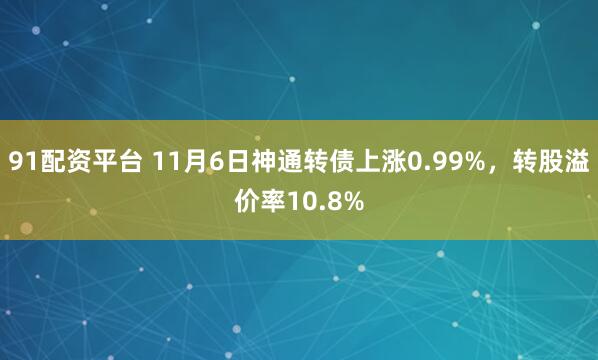 91配资平台 11月6日神通转债上涨0.99%，转股溢价率10.8%