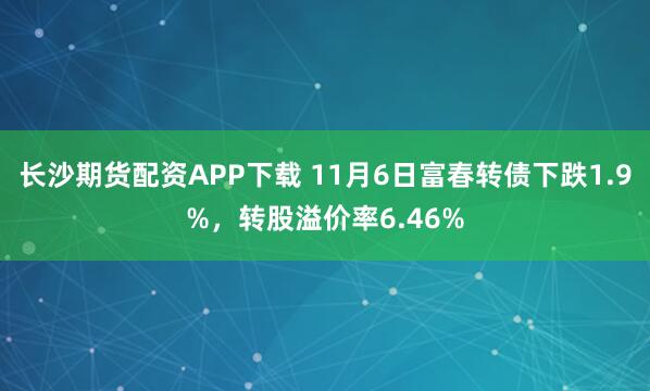 长沙期货配资APP下载 11月6日富春转债下跌1.9%,转股溢价率6.46%