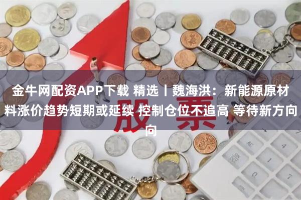 金牛网配资APP下载 精选丨魏海洪：新能源原材料涨价趋势短期或延续 控制仓位不追高 等待新方向