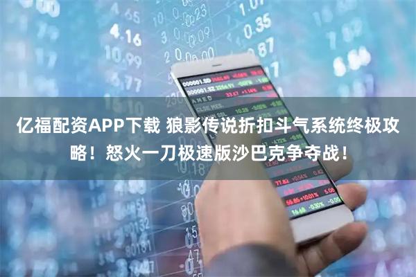 亿福配资APP下载 狼影传说折扣斗气系统终极攻略！怒火一刀极速版沙巴克争夺战！