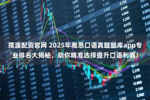 摆渡配资官网 2025年雅思口语真题题库app专业排名大揭秘,助你精准选择提升口语利器!