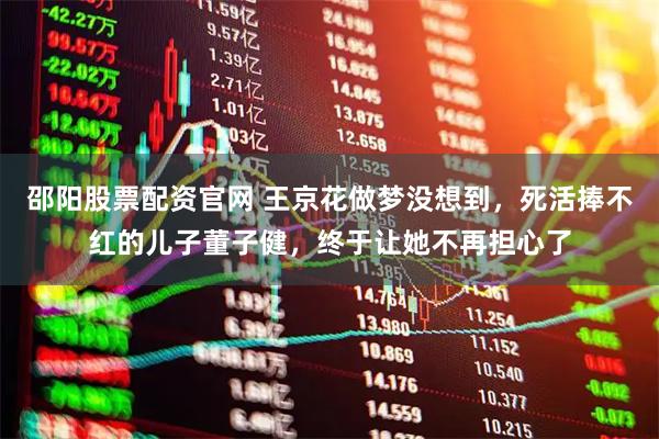 邵阳股票配资官网 王京花做梦没想到，死活捧不红的儿子董子健，终于让她不再担心了