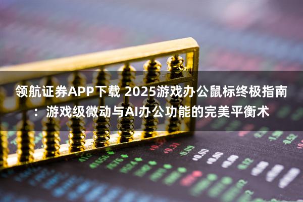 领航证券APP下载 2025游戏办公鼠标终极指南:游戏级微动与AI办公功能的完美平衡术