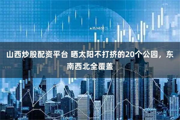 山西炒股配资平台 晒太阳不打挤的20个公园，东南西北全覆盖