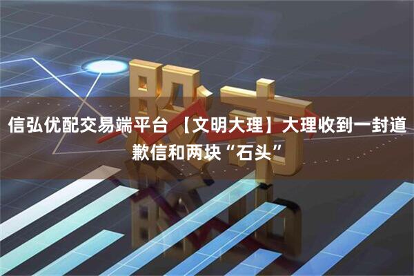 信弘优配交易端平台 【文明大理】大理收到一封道歉信和两块“石头”