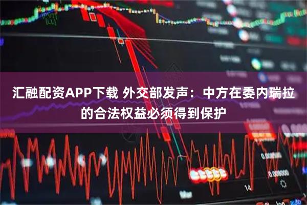 汇融配资APP下载 外交部发声：中方在委内瑞拉的合法权益必须得到保护