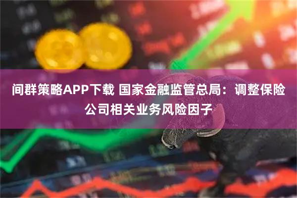 间群策略APP下载 国家金融监管总局:调整保险公司相关业务风险因子