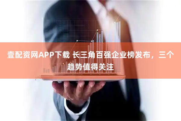 壹配资网APP下载 长三角百强企业榜发布，三个趋势值得关注