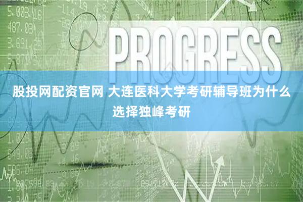 股投网配资官网 大连医科大学考研辅导班为什么选择独峰考研