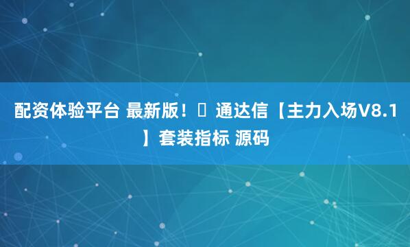 配资体验平台 最新版！​通达信【主力入场V8.1】套装指标 源码