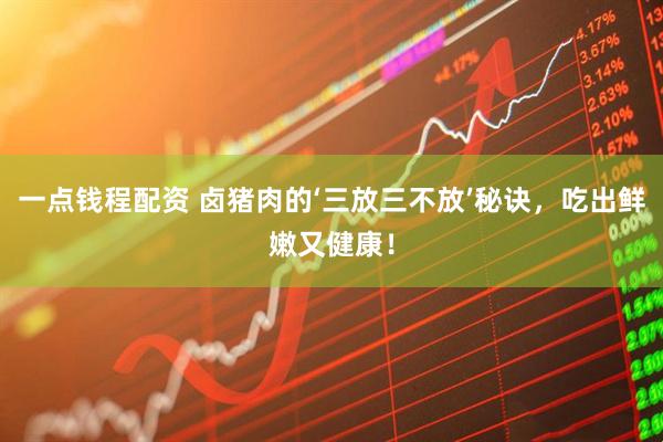 一点钱程配资 卤猪肉的‘三放三不放’秘诀,吃出鲜嫩又健康!