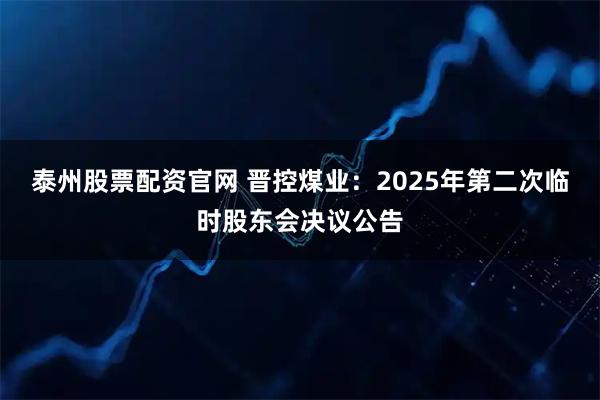 泰州股票配资官网 晋控煤业：2025年第二次临时股东会决议公告