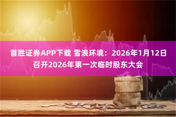 首胜证券APP下载 雪浪环境：2026年1月12日召开2026年第一次临时股东大会