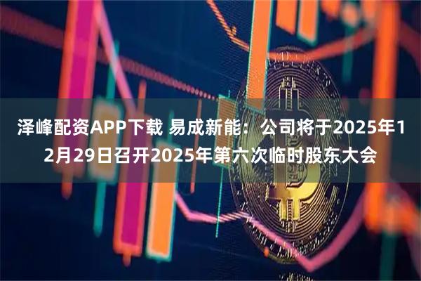泽峰配资APP下载 易成新能：公司将于2025年12月29日召开2025年第六次临时股东大会
