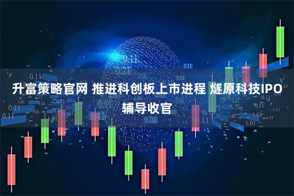 升富策略官网 推进科创板上市进程 燧原科技IPO辅导收官
