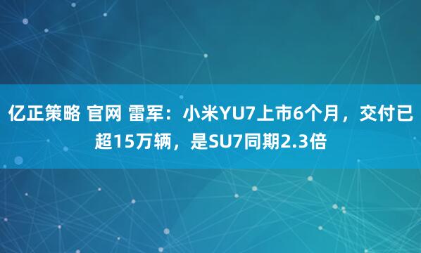 亿正策略 官网 雷军：小米YU7上市6个月，交付已超15万辆，是SU7同期2.3倍