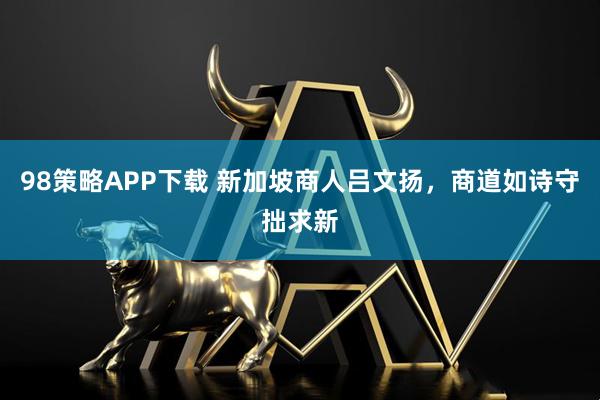 98策略APP下载 新加坡商人吕文扬，商道如诗守拙求新