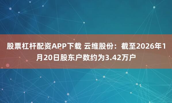 股票杠杆配资APP下载 云维股份：截至2026年1月20日股东户数约为3.42万户