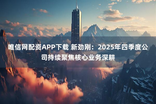 唯信网配资APP下载 新劲刚：2025年四季度公司持续聚焦核心业务深耕