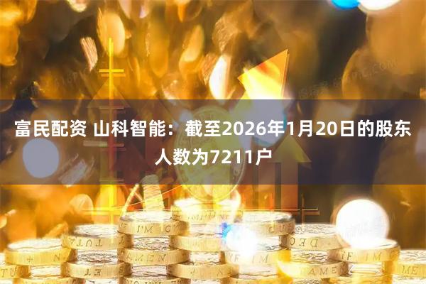 富民配资 山科智能：截至2026年1月20日的股东人数为7211户