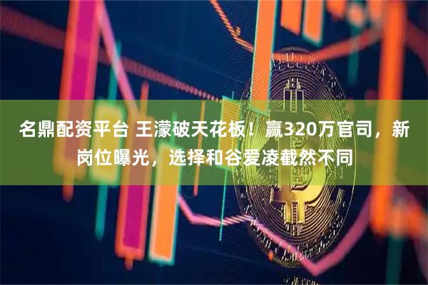 名鼎配资平台 王濛破天花板！赢320万官司，新岗位曝光，选择和谷爱凌截然不同