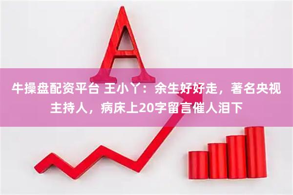 牛操盘配资平台 王小丫：余生好好走，著名央视主持人，病床上20字留言催人泪下