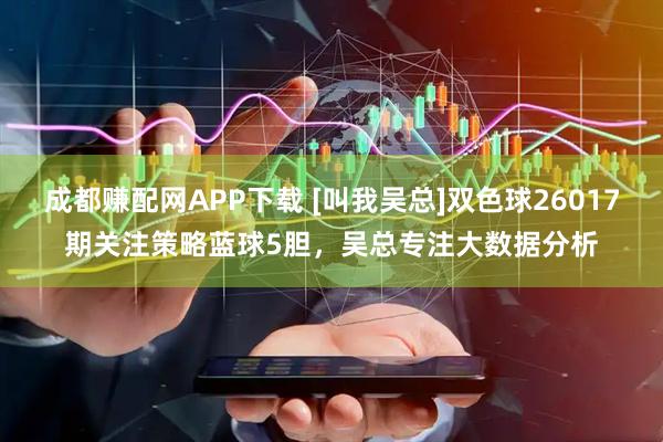 成都赚配网APP下载 [叫我吴总]双色球26017期关注策略蓝球5胆，吴总专注大数据分析