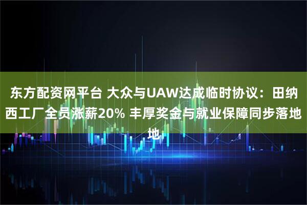 东方配资网平台 大众与UAW达成临时协议：田纳西工厂全员涨薪20% 丰厚奖金与就业保障同步落地