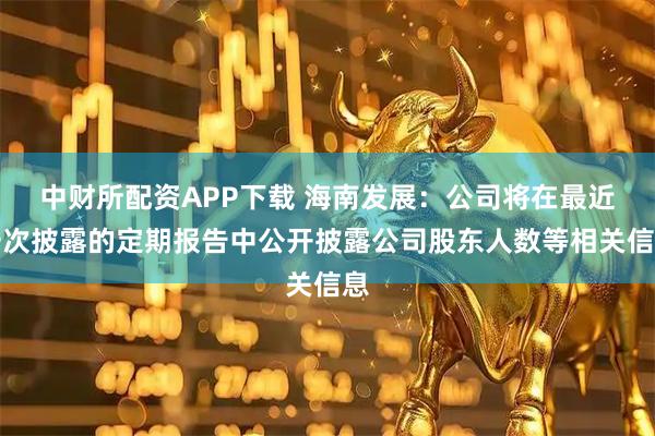 中财所配资APP下载 海南发展：公司将在最近一次披露的定期报告中公开披露公司股东人数等相关信息