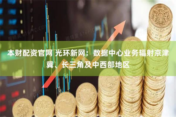 本财配资官网 光环新网：数据中心业务辐射京津冀、长三角及中西部地区