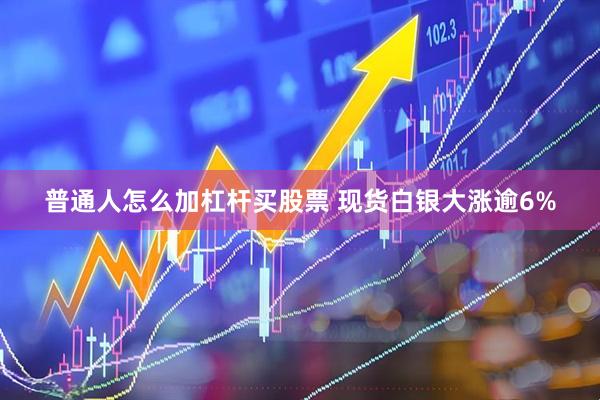 普通人怎么加杠杆买股票 现货白银大涨逾6%