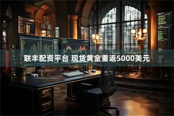 联丰配资平台 现货黄金重返5000美元