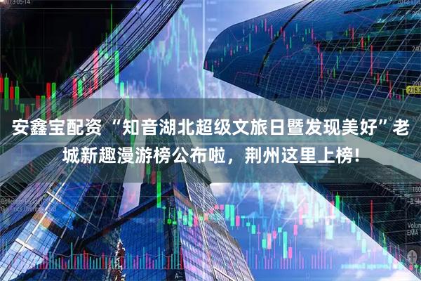 安鑫宝配资 “知音湖北超级文旅日暨发现美好”老城新趣漫游榜公布啦，荆州这里上榜!