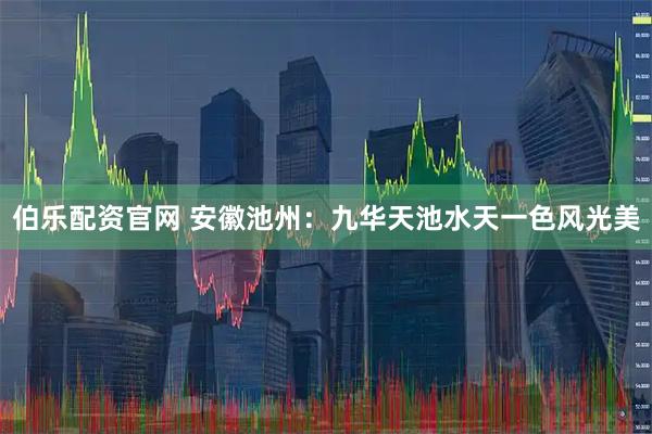 伯乐配资官网 安徽池州：九华天池水天一色风光美